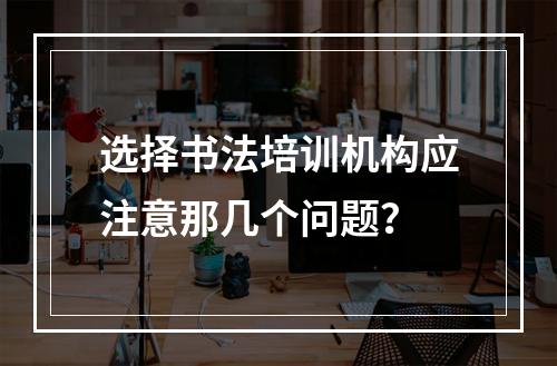 选择书法培训机构应注意那几个问题？