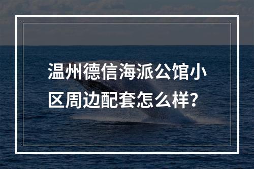 温州德信海派公馆小区周边配套怎么样？