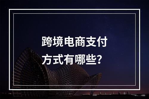 跨境电商支付方式有哪些？