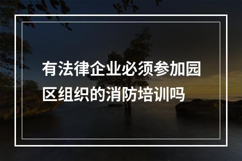 有法律企业必须参加园区组织的消防培训吗