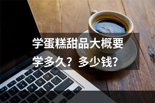 学蛋糕甜品大概要学多久？多少钱？