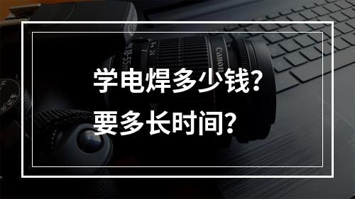 学电焊多少钱？要多长时间？