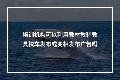 培训机构可以利用教材教辅教具校车发布或变相发布广告吗