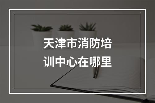 天津市消防培训中心在哪里