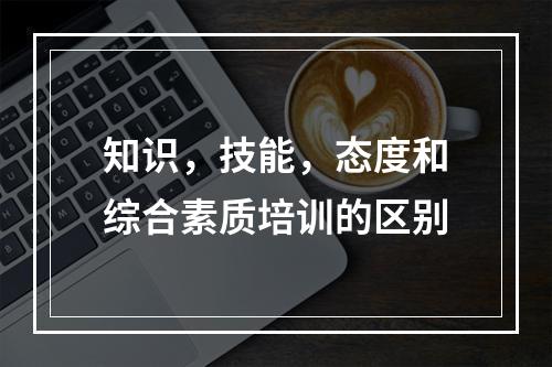 知识，技能，态度和综合素质培训的区别