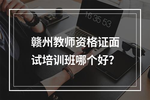 赣州教师资格证面试培训班哪个好？