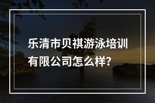 乐清市贝祺游泳培训有限公司怎么样？