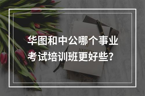 华图和中公哪个事业考试培训班更好些？