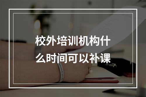 校外培训机构什么时间可以补课