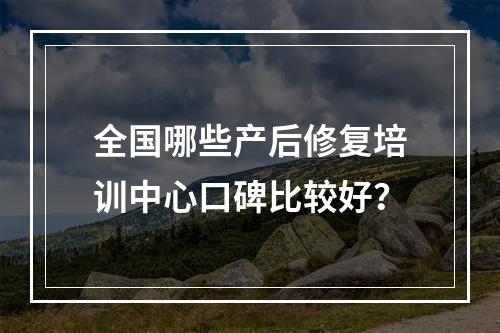 全国哪些产后修复培训中心口碑比较好？