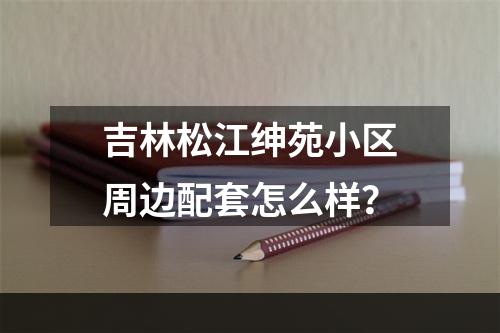 吉林松江绅苑小区周边配套怎么样？