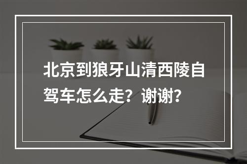 北京到狼牙山清西陵自驾车怎么走？谢谢？