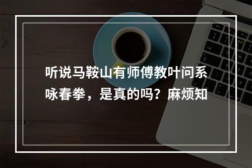 听说马鞍山有师傅教叶问系咏春拳，是真的吗？麻烦知