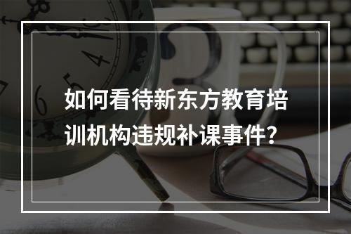 如何看待新东方教育培训机构违规补课事件？