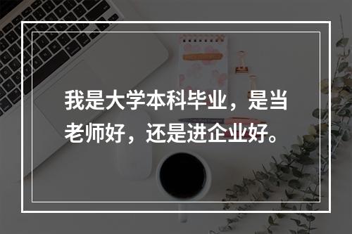 我是大学本科毕业，是当老师好，还是进企业好。