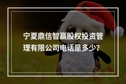 宁夏鼎信智赢股权投资管理有限公司电话是多少？