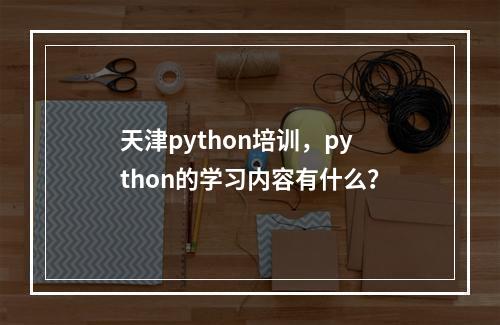 天津python培训，python的学习内容有什么？