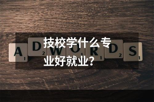 技校学什么专业好就业？