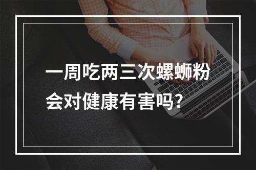 一周吃两三次螺蛳粉会对健康有害吗?