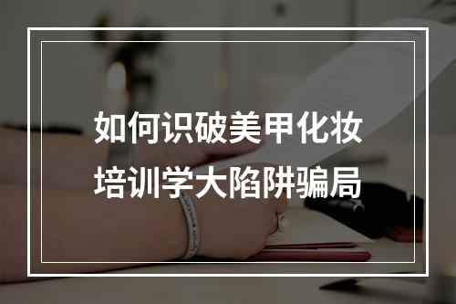 如何识破美甲化妆培训学大陷阱骗局