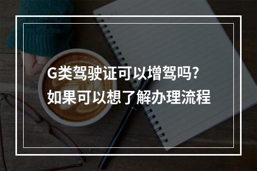 G类驾驶证可以增驾吗?如果可以想了解办理流程