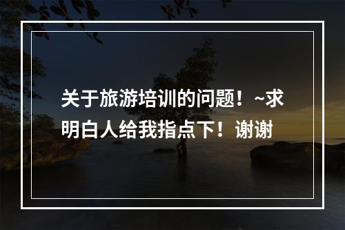 关于旅游培训的问题！~求明白人给我指点下！谢谢