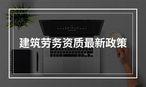 建筑劳务资质最新政策