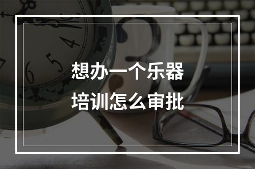 想办一个乐器培训怎么审批