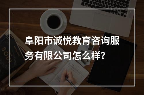 阜阳市诚悦教育咨询服务有限公司怎么样？