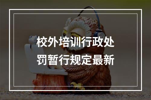 校外培训行政处罚暂行规定最新