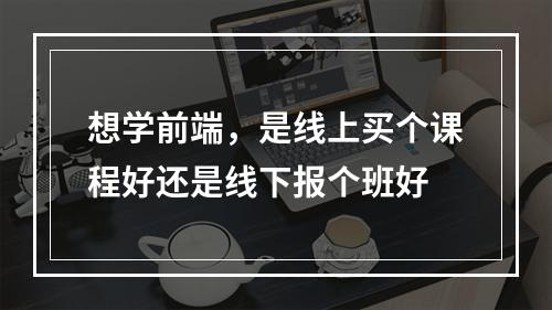 想学前端，是线上买个课程好还是线下报个班好