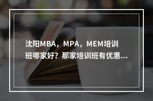 沈阳MBA，MPA，MEM培训班哪家好？那家培训班有优惠？