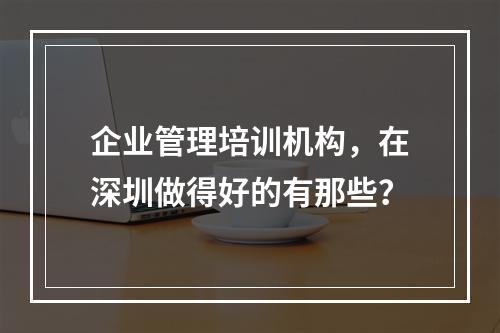 企业管理培训机构，在深圳做得好的有那些？