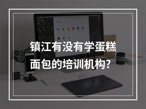 镇江有没有学蛋糕面包的培训机构?