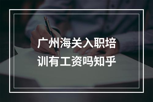 广州海关入职培训有工资吗知乎