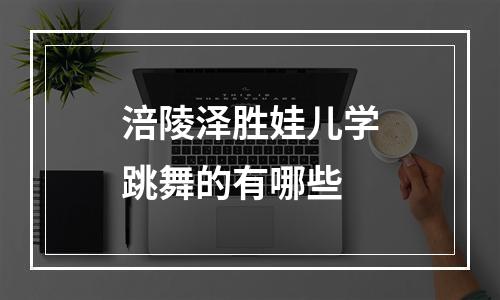 涪陵泽胜娃儿学跳舞的有哪些