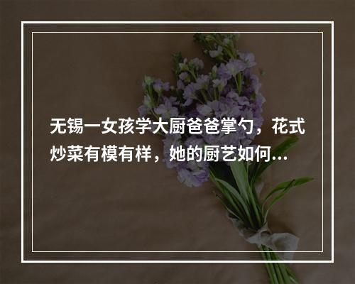 无锡一女孩学大厨爸爸掌勺，花式炒菜有模有样，她的厨艺如何？