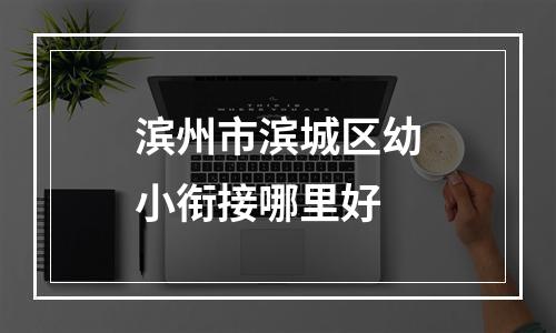 滨州市滨城区幼小衔接哪里好