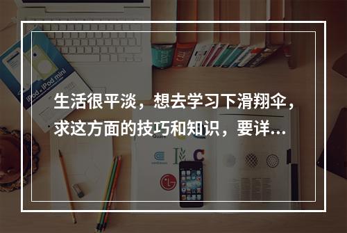 生活很平淡，想去学习下滑翔伞，求这方面的技巧和知识，要详细点。