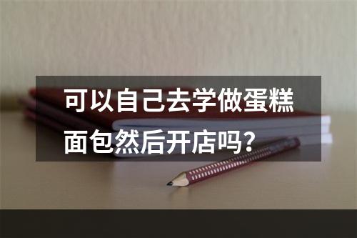 可以自己去学做蛋糕面包然后开店吗？