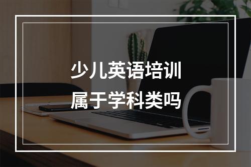 少儿英语培训属于学科类吗