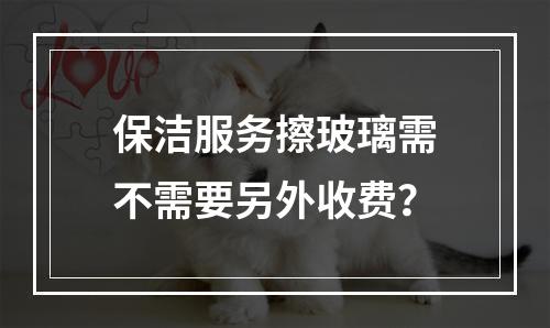 保洁服务擦玻璃需不需要另外收费？