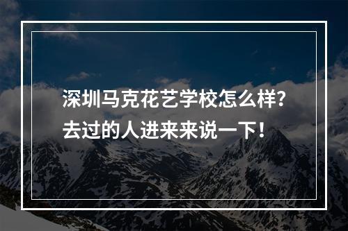 深圳马克花艺学校怎么样？去过的人进来来说一下！