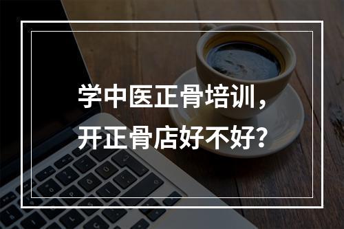 学中医正骨培训，开正骨店好不好？