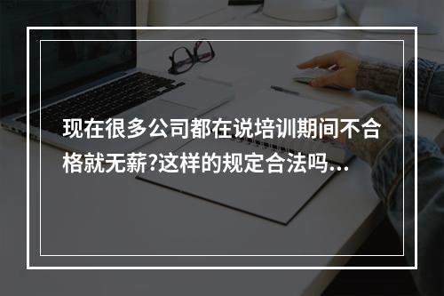 现在很多公司都在说培训期间不合格就无薪?这样的规定合法吗?希望懂劳动合同法的人士能给解答一下，非常感