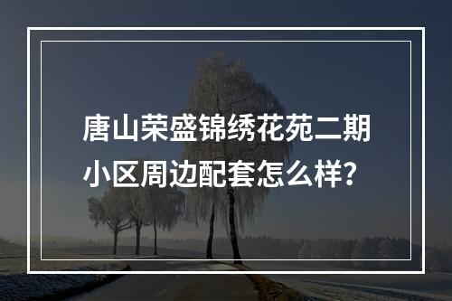 唐山荣盛锦绣花苑二期小区周边配套怎么样？