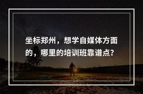 坐标郑州，想学自媒体方面的，哪里的培训班靠谱点？