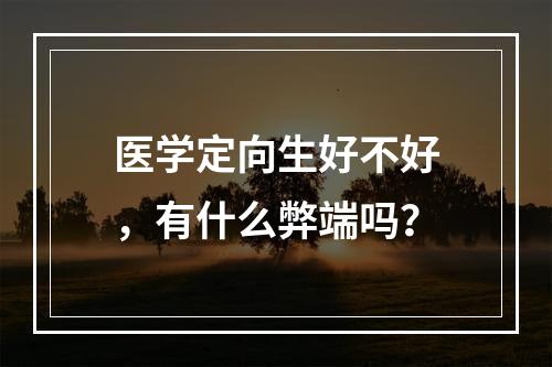 医学定向生好不好，有什么弊端吗？