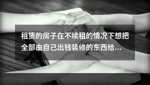 租赁的房子在不续租的情况下想把全部由自己出钱装修的东西给拆走，但房东不允许，请问能拆吗