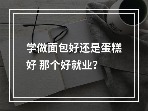 学做面包好还是蛋糕好 那个好就业？